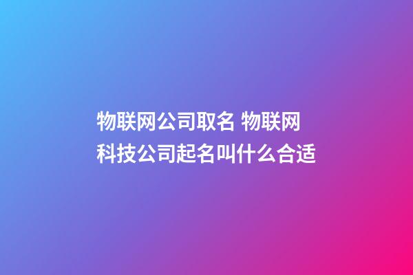 物联网公司取名 物联网科技公司起名叫什么合适-第1张-公司起名-玄机派